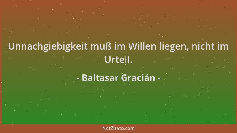 Baltasar Gracián - Unnachgiebigkeit muß im Willen liegen, nicht im Urteil....