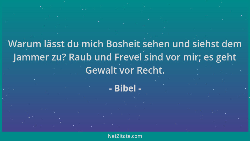 Bibel - Warum lässt du mich Bosheit sehen und siehst dem Jammer zu? Raub und Frevel sind vor mir; es geht Gewalt vor Recht....