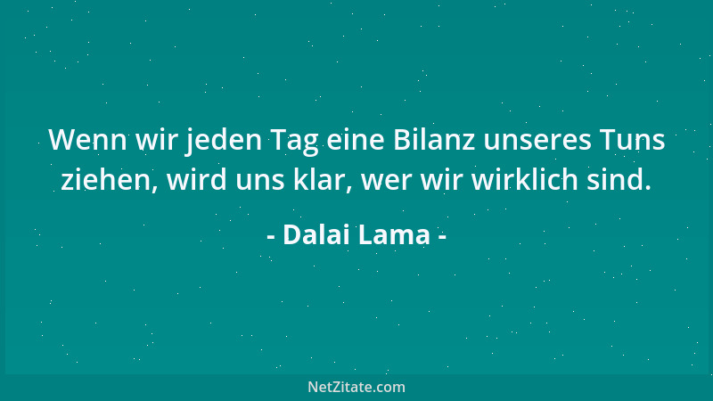 Dalai Lama - Wenn wir jeden Tag eine Bilanz unseres Tuns ziehen, wird uns klar, wer wir wirklich sind....