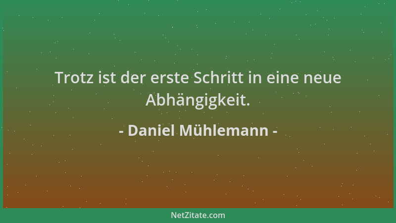 Daniel Mühlemann - Trotz ist der erste Schritt in eine neue Abhängigkeit....