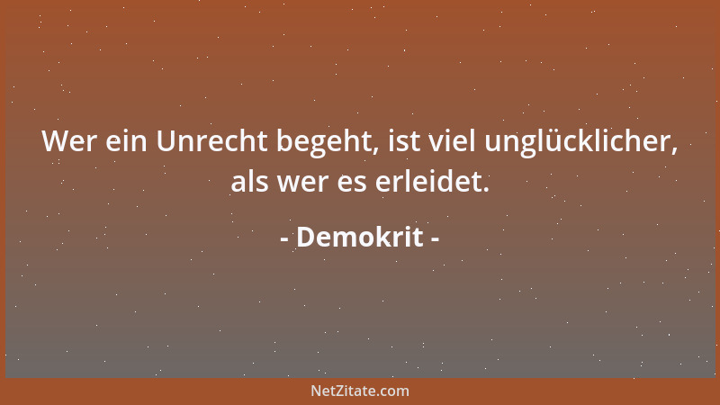 Demokrit - Wer ein Unrecht begeht, ist viel unglücklicher, als wer es erleidet....