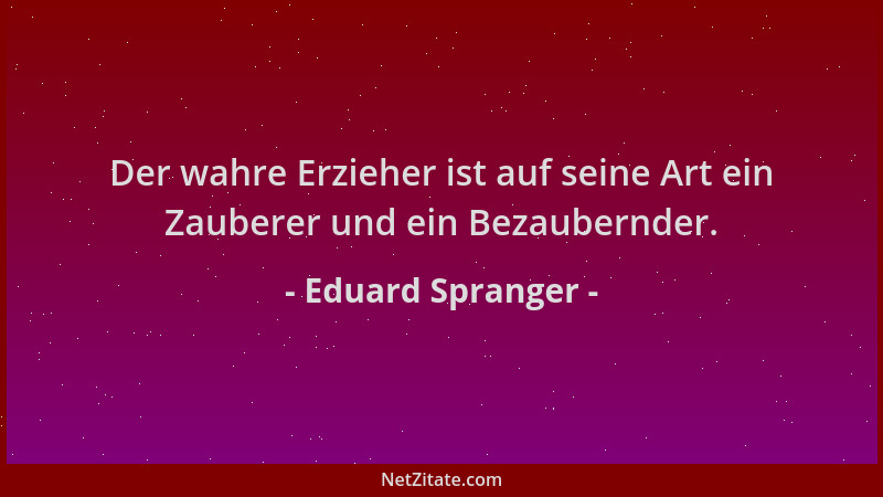 Eduard Spranger - Der wahre Erzieher ist auf seine Art ein Zauberer und ein Bezaubernder....