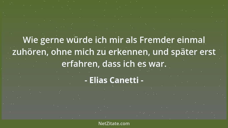 Elias Canetti - Wie gerne würde ich mir als Fremder einmal zuhören, ohne mich zu erkennen, und später erst erfahren, dass i...