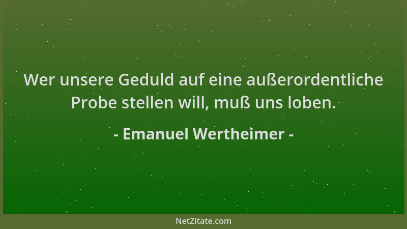 Emanuel Wertheimer - Wer unsere Geduld auf eine außerordentliche Probe stellen will, muß uns loben....