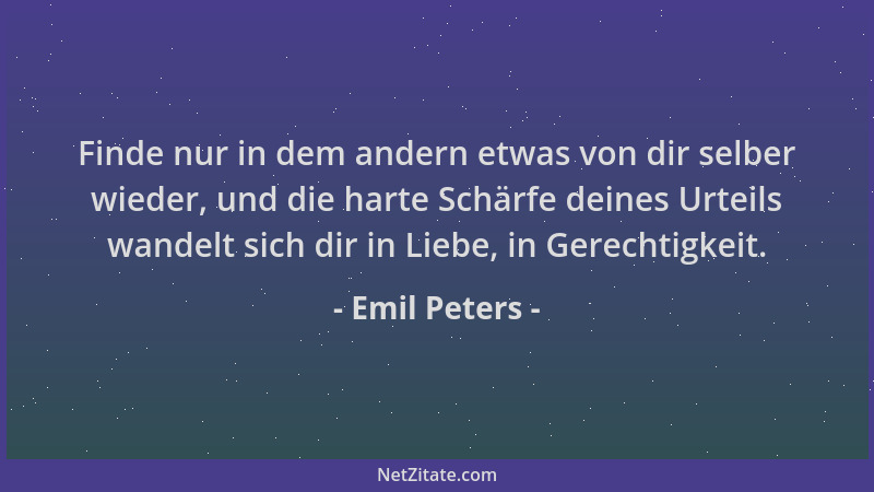 Emil Peters - Finde nur in dem andern etwas von dir selber wieder, und die harte Schärfe deines Urteils wandelt sich dir in...
