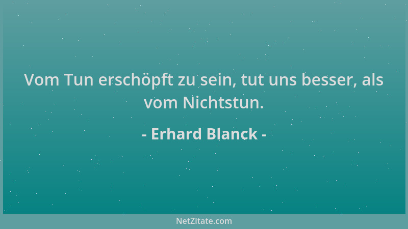 Erhard Blanck - Vom Tun erschöpft zu sein, tut uns besser, als vom Nichtstun....