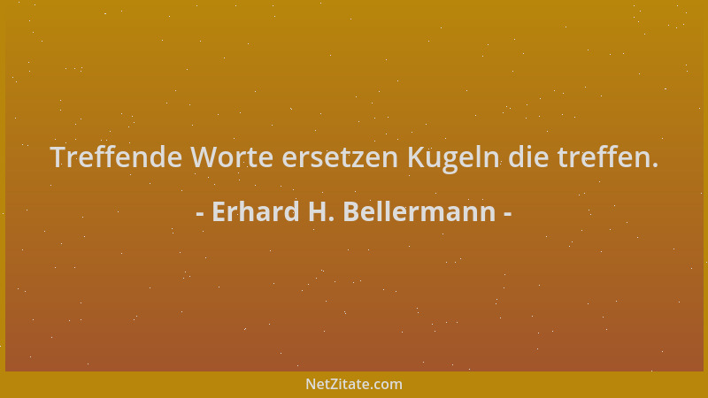 Erhard H. Bellermann - Treffende Worte ersetzen Kugeln die treffen....