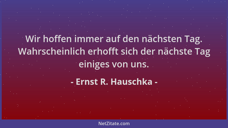 Ernst R. Hauschka - Wir hoffen immer auf den nächsten Tag. Wahrscheinlich erhofft sich der nächste Tag einiges von uns....