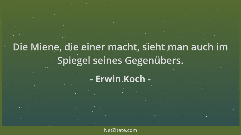 Erwin Koch - Die Miene, die einer macht, sieht man auch im Spiegel seines Gegenübers....