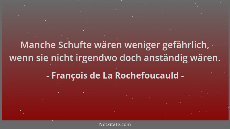François de La Rochefoucauld - Manche Schufte wären weniger gefährlich, wenn sie nicht irgendwo doch anständig wären....