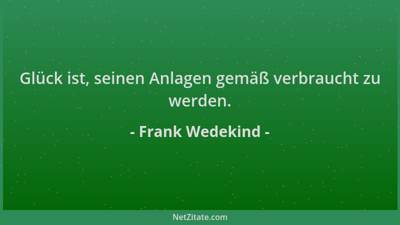 Frank Wedekind - Glück ist, seinen Anlagen gemäß verbraucht zu werden....
