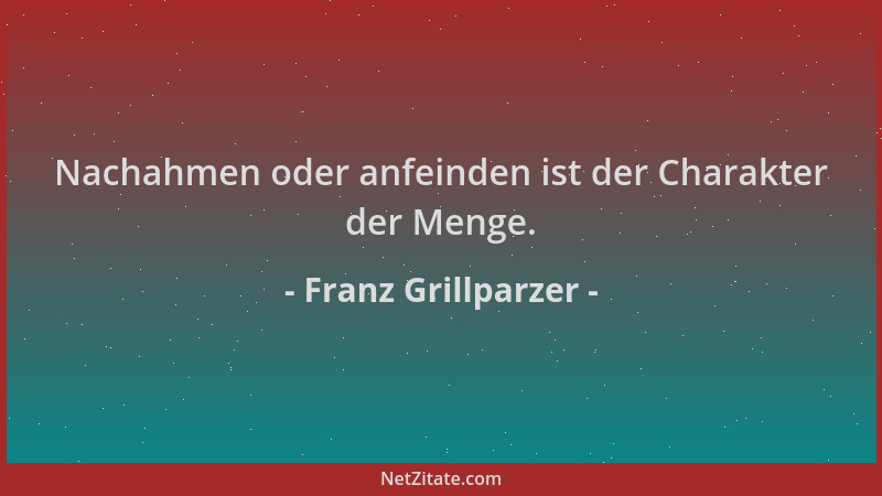 Franz Grillparzer - Nachahmen oder anfeinden ist der Charakter der Menge....