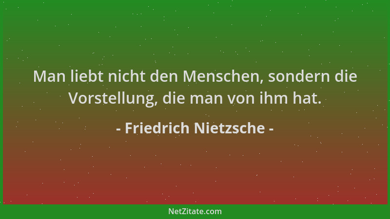 Friedrich Nietzsche - Man liebt nicht den Menschen, sondern die Vorstellung, die man von ihm hat....