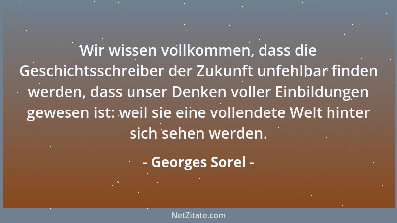 Georges Sorel - Wir wissen vollkommen, dass die Geschichtsschreiber der Zukunft unfehlbar finden werden, dass unser Denken...