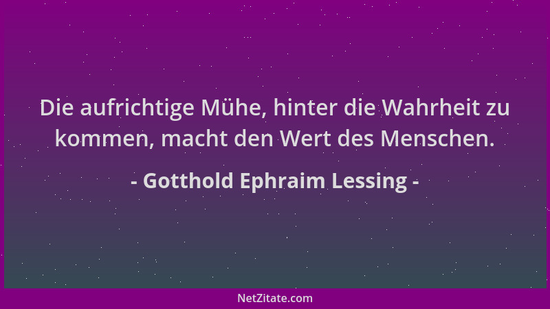 Gotthold Ephraim Lessing - Die aufrichtige Mühe, hinter die Wahrheit zu kommen, macht den Wert des Menschen....