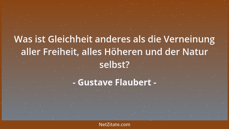 Gustave Flaubert - Was ist Gleichheit anderes als die Verneinung aller Freiheit, alles Höheren und der Natur selbst?...