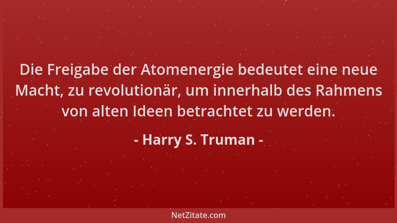 Harry S. Truman - Die Freigabe der Atomenergie bedeutet eine neue Macht, zu revolutionär, um innerhalb des Rahmens von alte...