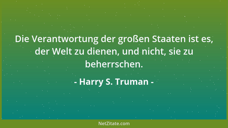 Harry S. Truman - Die Verantwortung der großen Staaten ist es, der Welt zu dienen, und nicht, sie zu beherrschen....