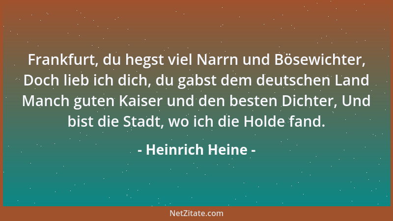 Heinrich Heine - Frankfurt, du hegst viel Narrn und Bösewichter, Doch lieb ich dich, du gabst dem deutschen Land Manch gute...