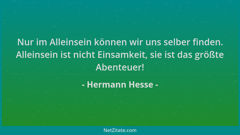 Hermann Hesse - Nur im Alleinsein können wir uns selber finden. Alleinsein ist nicht Einsamkeit, sie ist das größte Abenteu...