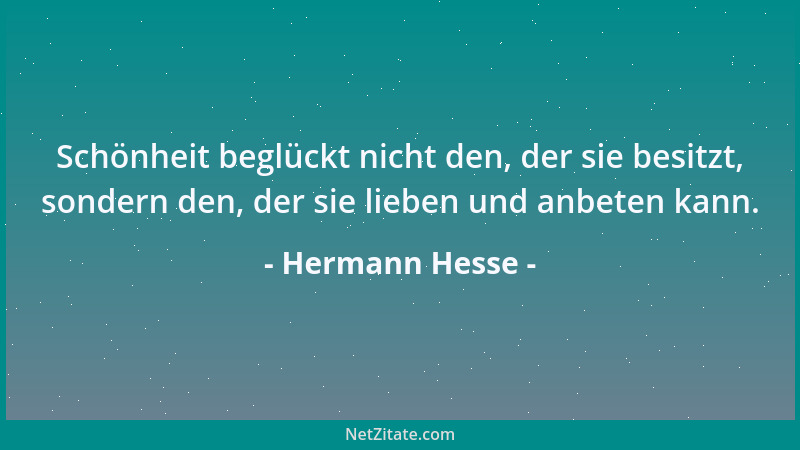 Hermann Hesse - Schönheit beglückt nicht den, der sie besitzt, sondern den, der sie lieben und anbeten kann....