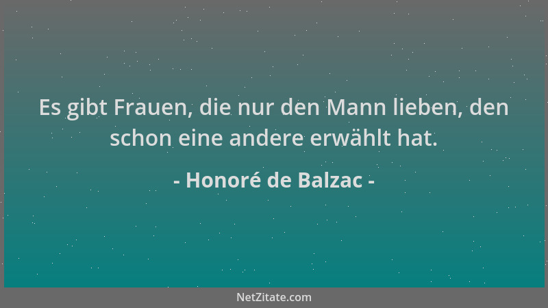 Honoré de Balzac - Es gibt Frauen, die nur den Mann lieben, den schon eine andere erwählt hat....