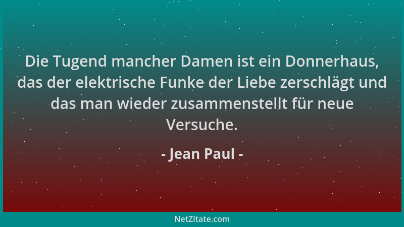 Jean Paul - Die Tugend mancher Damen ist ein Donnerhaus, das der elektrische Funke der Liebe zerschlägt und das man wieder...