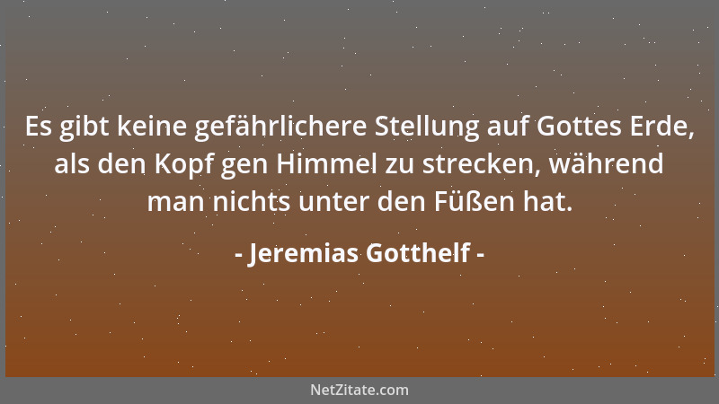 Jeremias Gotthelf - Es gibt keine gefährlichere Stellung auf Gottes Erde, als den Kopf gen Himmel zu strecken, während man...