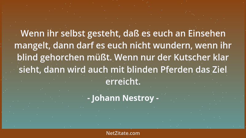 Johann Nestroy - Wenn ihr selbst gesteht, daß es euch an Einsehen mangelt, dann darf es euch nicht wundern, wenn ihr blind...