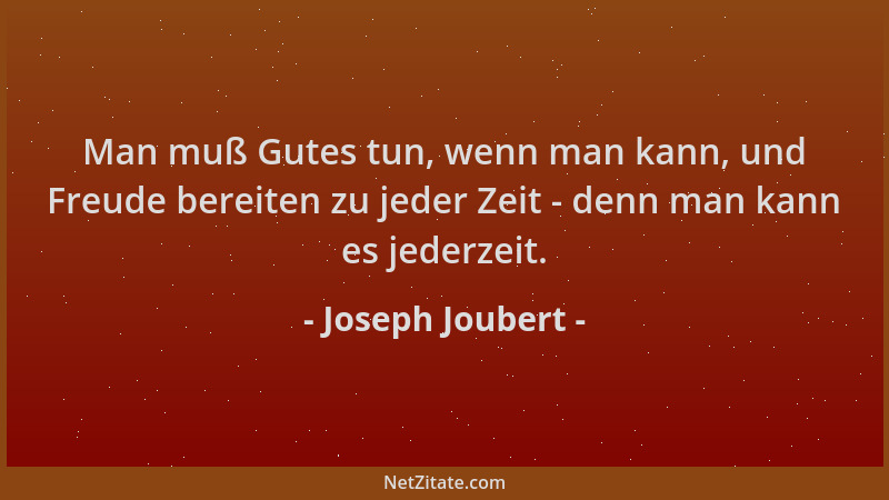 Joseph Joubert - Man muß Gutes tun, wenn man kann, und Freude bereiten zu jeder Zeit - denn man kann es jederzeit....