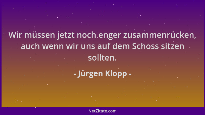Jürgen Klopp - Wir müssen jetzt noch enger zusammenrücken, auch wenn wir uns auf dem Schoss sitzen sollten....