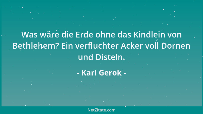 Karl Gerok - Was wäre die Erde ohne das Kindlein von Bethlehem? Ein verfluchter Acker voll Dornen und Disteln....