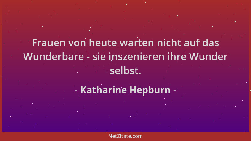 Katharine Hepburn - Frauen von heute warten nicht auf das Wunderbare - sie inszenieren ihre Wunder selbst....