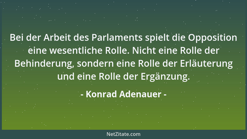 Konrad Adenauer - Bei der Arbeit des Parlaments spielt die Opposition eine wesentliche Rolle. Nicht eine Rolle der Behinder...