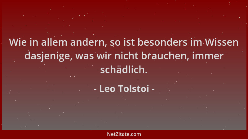 Leo Tolstoi - Wie in allem andern, so ist besonders im Wissen dasjenige, was wir nicht brauchen, immer schädlich....
