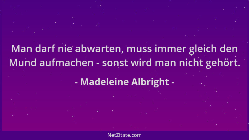Madeleine Albright - Man darf nie abwarten, muss immer gleich den Mund aufmachen - sonst wird man nicht gehört....