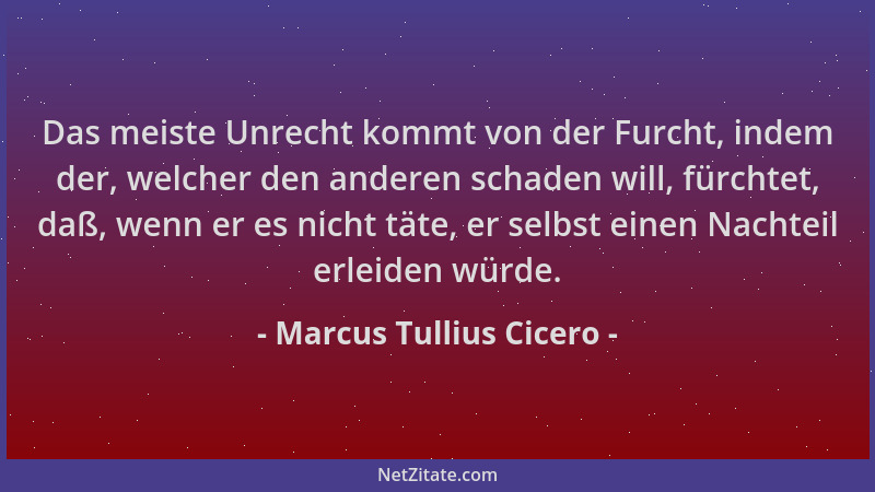 Marcus Tullius Cicero - Das meiste Unrecht kommt von der Furcht, indem der, welcher den anderen schaden will, fürchtet, daß...