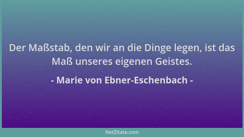 Marie von Ebner-Eschenbach - Der Maßstab, den wir an die Dinge legen, ist das Maß unseres eigenen Geistes....