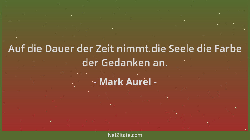 Mark Aurel - Auf die Dauer der Zeit nimmt die Seele die Farbe der Gedanken an....