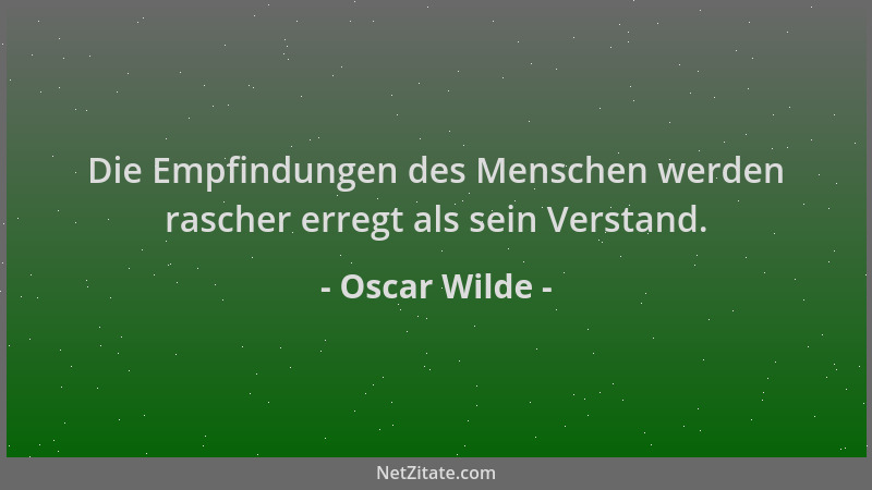 Oscar Wilde - Die Empfindungen des Menschen werden rascher erregt als sein Verstand....