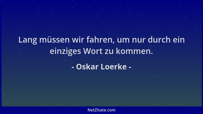 Oskar Loerke - Lang müssen wir fahren, um nur durch ein einziges Wort zu kommen....