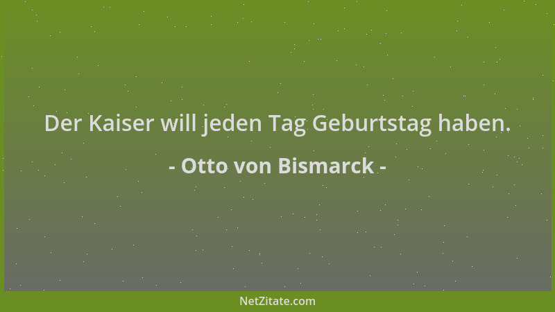 Otto von Bismarck - Der Kaiser will jeden Tag Geburtstag haben....
