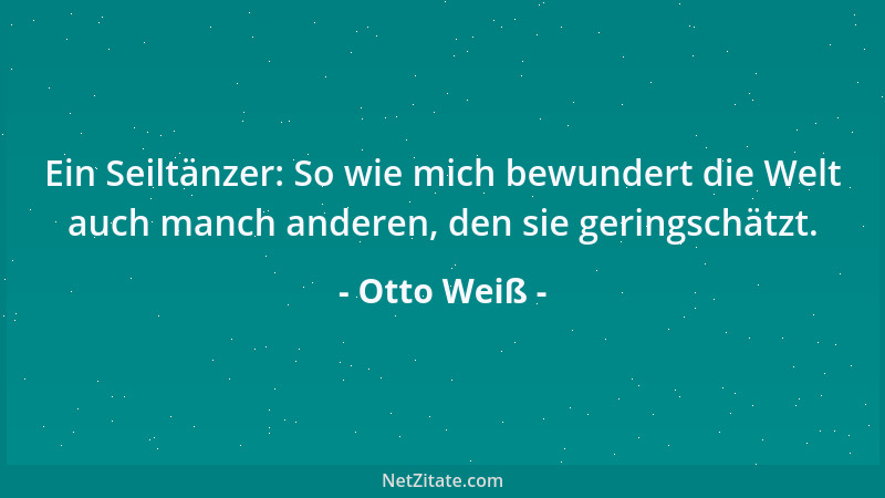 Otto Weiß - Ein Seiltänzer: So wie mich bewundert die Welt auch manch anderen, den sie geringschätzt....