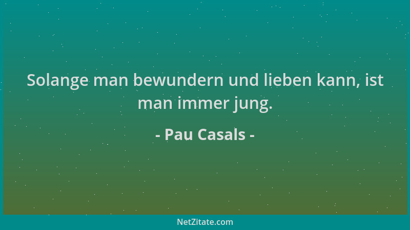 Pau Casals - Solange man bewundern und lieben kann, ist man immer jung....