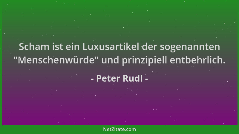 Peter Rudl - Scham ist ein Luxusartikel der sogenannten  "Menschenwürde " und prinzipiell entbehrlich....