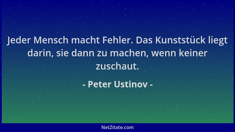 Peter Ustinov - Jeder Mensch macht Fehler. Das Kunststück liegt darin, sie dann zu machen, wenn keiner zuschaut....