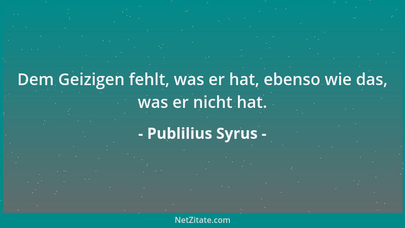 Publilius Syrus - Dem Geizigen fehlt, was er hat, ebenso wie das, was er nicht hat....