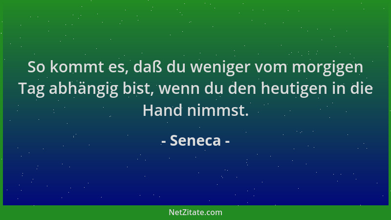 Seneca - So kommt es, daß du weniger vom morgigen Tag abhängig bist, wenn du den heutigen in die Hand nimmst....