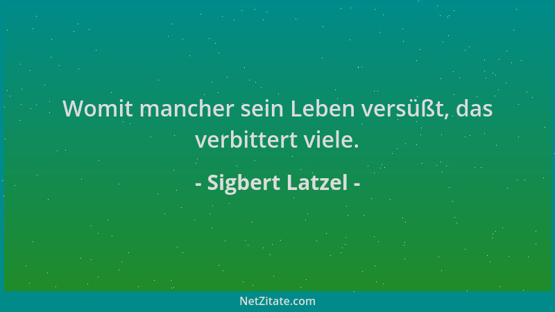 Sigbert Latzel - Womit mancher sein Leben versüßt, das verbittert viele....
