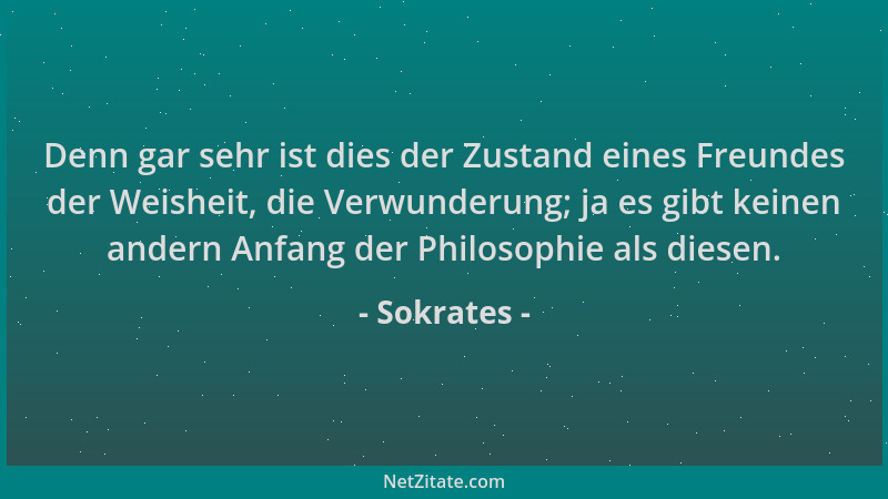 Sokrates - Denn gar sehr ist dies der Zustand eines Freundes der Weisheit, die Verwunderung; ja es gibt keinen andern Anfan...